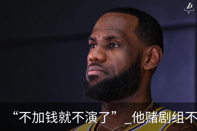 “不加钱就不演了” 他赌剧组不敢换人，结果导演真把素材全废了