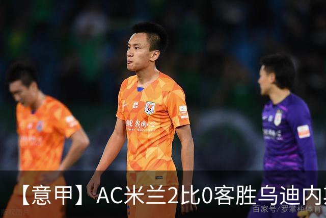 【意甲】AC米兰2比0客胜乌迪内斯，普利希奇闪击