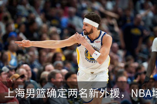 上海男篮确定两名新外援，NBA场均17+5后卫确定加盟，大外援锁定2米08悍将