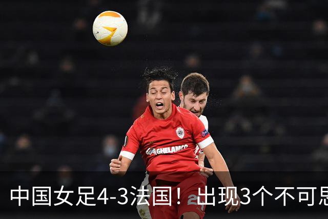 中国女足4-3法国！出现3个不可思议，爆冷巴西有戏，1/4决赛定档
