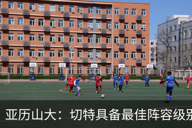 亚历山大：切特具备最佳阵容级别的天赋 数据无法体现他全部作用