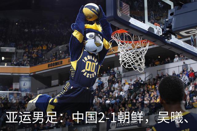 亚运男足：中国2-1朝鲜，吴曦、张玉宁互相传射