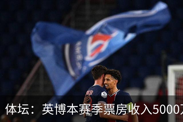 体坛：英博本赛季票房收入5000万左右，亚战资格将是底线