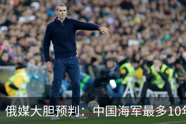 俄媒大胆预判：中国海军最多10年，最快7年，美军自己让出制海权