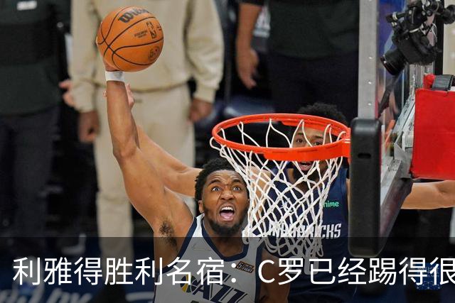 利雅得胜利名宿：C罗已经踢得很糟糕了，是时候退役了