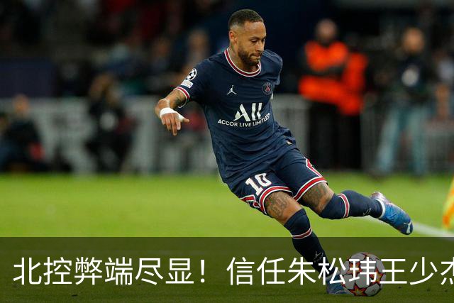 北控弊端尽显！信任朱松玮王少杰引崩盘，急需补强一号位盘活进攻