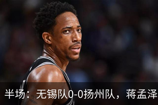 半场：无锡队0-0扬州队，蒋孟泽射门造险