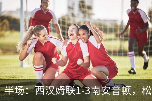 半场：西汉姆联1-3南安普顿，松木玖生破门，沃克-彼得斯建功
