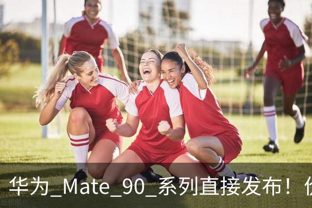 华为 Mate 90 系列直接发布！价格有点猛啊