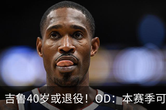 吉鲁40岁或退役！OD：本赛季可能是最后一舞
