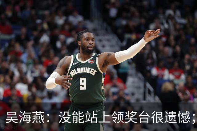 吴海燕：没能站上领奖台很遗憾；定位球细节处理做得不够好