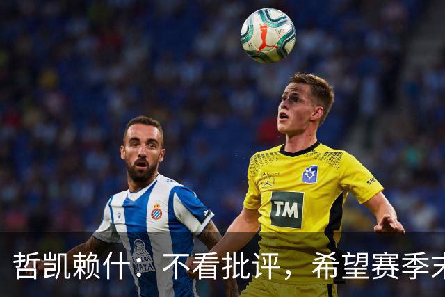 哲凯赖什：不看批评，希望赛季末大家都能踢够比赛