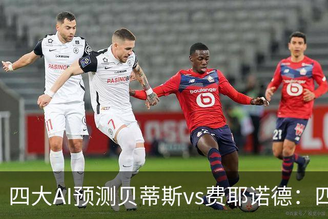 四大AI预测贝蒂斯vs费耶诺德：四家均看好主胜，重点关注2比1