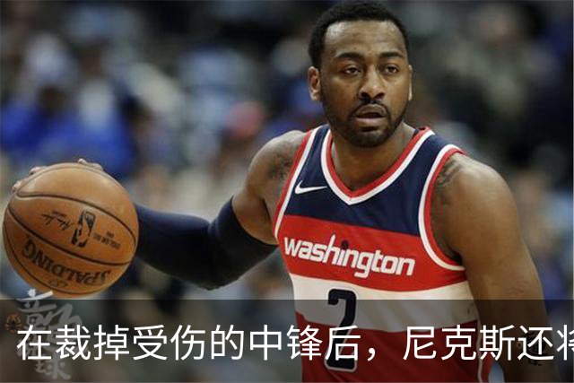 在裁掉受伤的中锋后，尼克斯还将一次性裁掉两名球员？