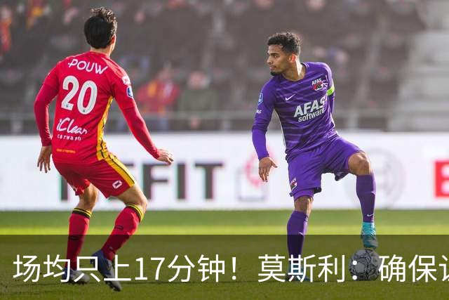 场均只上17分钟！莫斯利：确保让赫伯特·琼斯多上场是当务之急