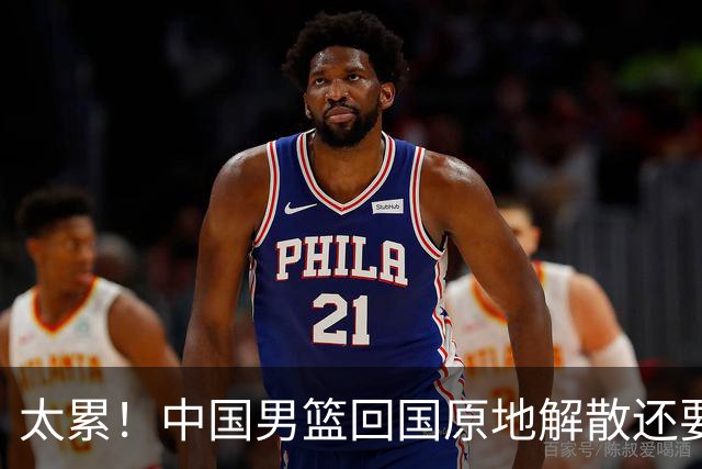 太累！中国男篮回国原地解散还要写总结，不科学集训+不合理安排