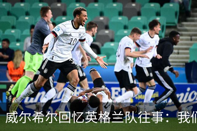 威尔希尔回忆英格兰队往事：我们曾经凌晨跳桥漂流莱茵河