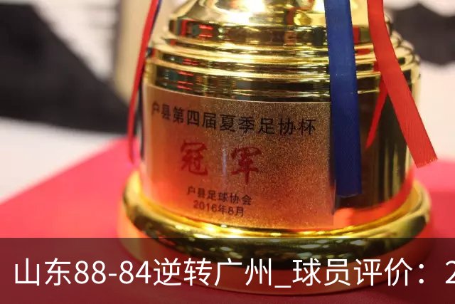 山东88-84逆转广州 球员评价：2人优秀，6人低迷，3人低迷