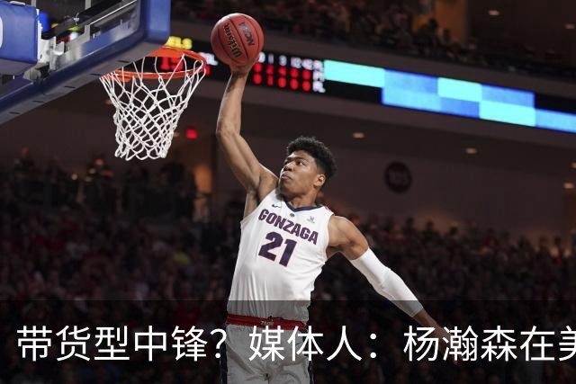 带货型中锋？媒体人：杨瀚森在美国没啥知名度 和姚明不在一个档次！