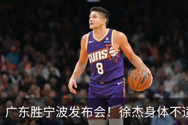 广东胜宁波发布会！徐杰身体不适缺席，胡明轩强调磨合找最佳状态