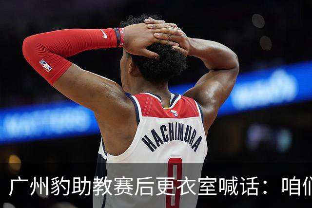 广州豹助教赛后更衣室喊话：咱们就差一步，回主场赢球就夺冠