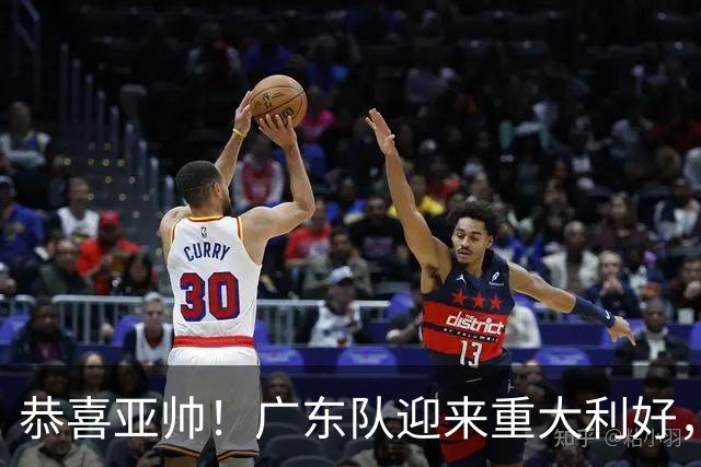 恭喜亚帅！广东队迎来重大利好，NBA三冠内线有望加盟？