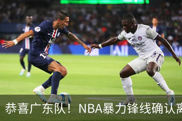 恭喜广东队！NBA暴力锋线确认离队，或被陈老板重金签下？
