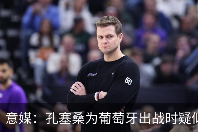 意媒：孔塞桑为葡萄牙出战时疑似受伤，未来几小时会有进一步消息