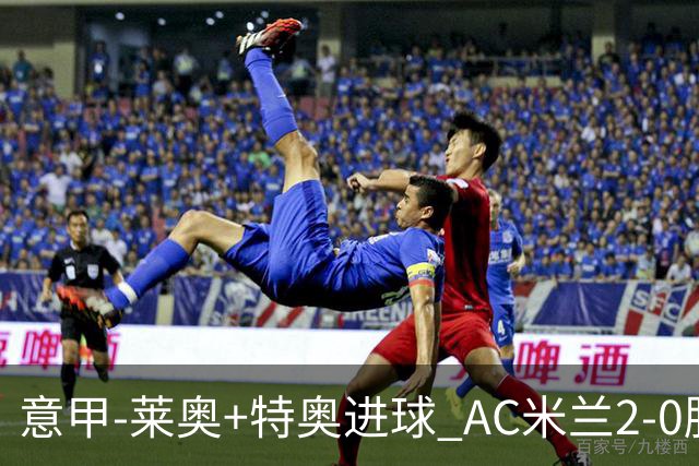 意甲-莱奥+特奥进球 AC米兰2-0胜强敌夺5连胜领跑