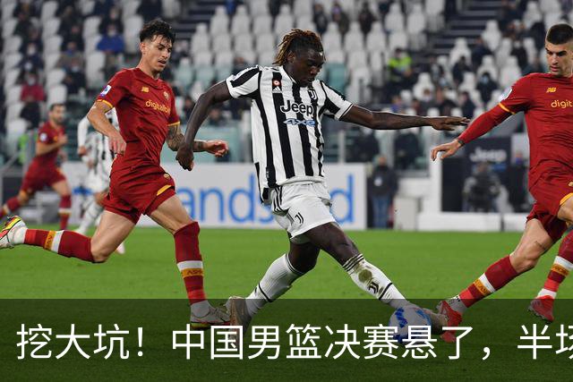 挖大坑！中国男篮决赛悬了，半场落后19分，原因揭晓 2数据拉胯！