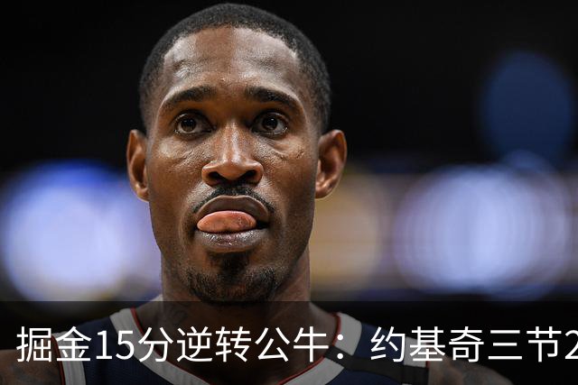 掘金15分逆转公牛：约基奇三节22+11+10 戈登25分米勒26分