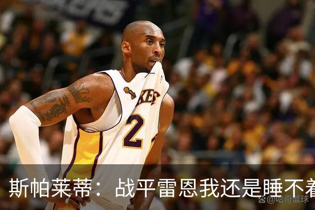 斯帕莱蒂：战平雷恩我还是睡不着；切利克自觉问题不大