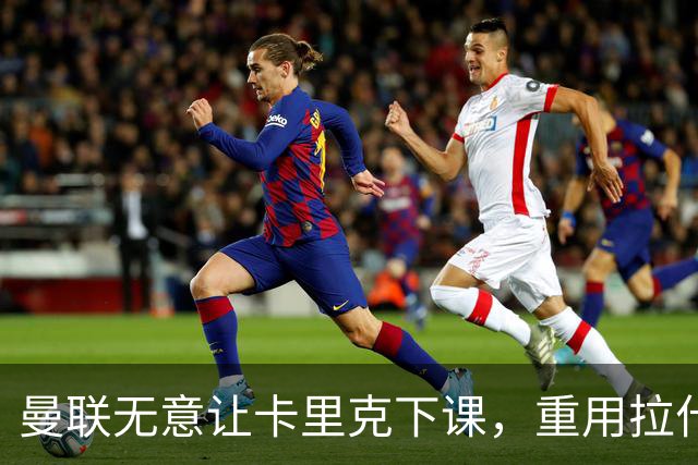 曼联无意让卡里克下课，重用拉什福德起作用！聘拉爵心仪主帅需1500万