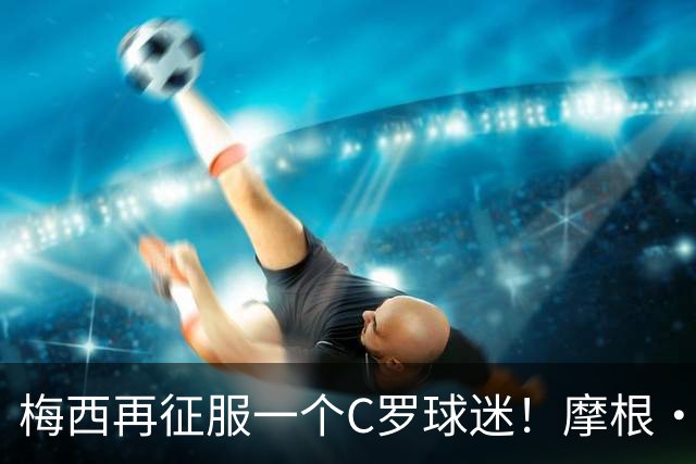 梅西再征服一个C罗球迷！摩根·罗杰斯：39岁的梅西都无法被防守！