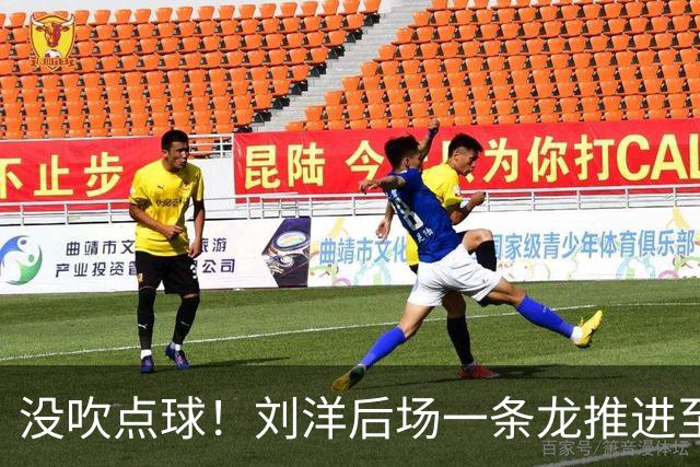 没吹点球！刘洋后场一条龙推进至禁区被放倒，主裁+VAR未给点