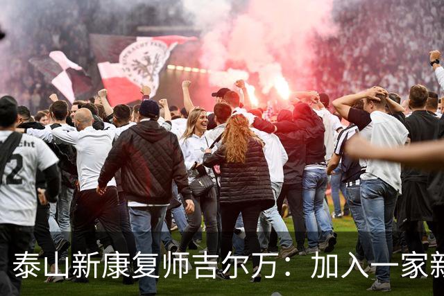 泰山新康复师吉尔万：加入一家新俱乐部意义非凡，让我们一起前进