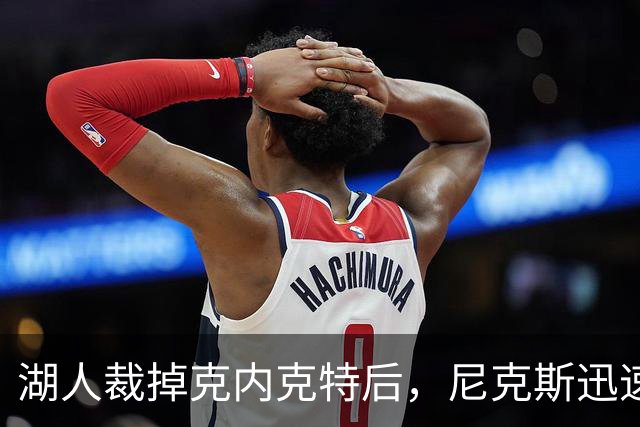 湖人裁掉克内克特后，尼克斯迅速出手认领