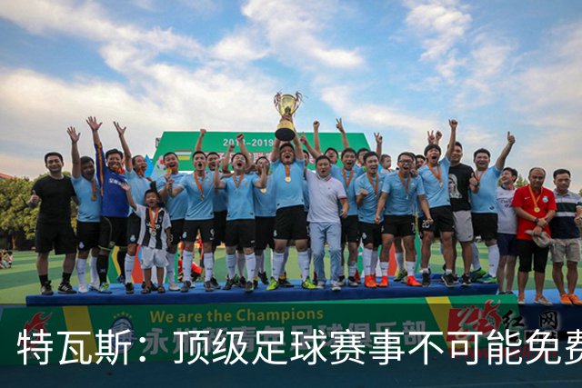 特瓦斯：顶级足球赛事不可能免费向观众开发，球队要付工资
