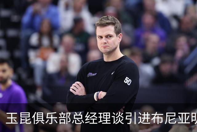 玉昆俱乐部总经理谈引进布尼亚明：100万转会费+二次转会分成