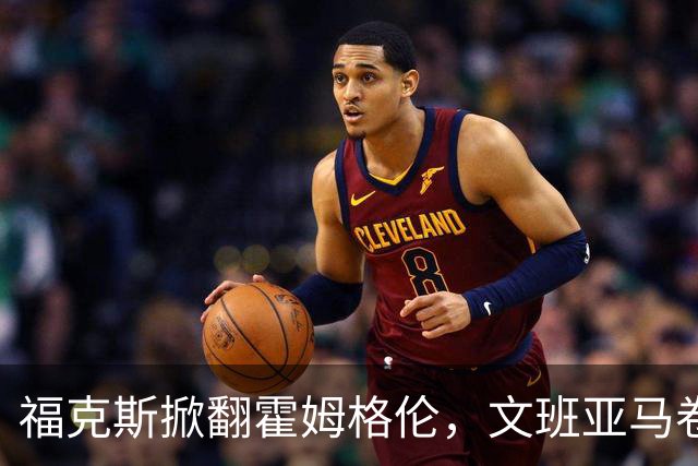 福克斯掀翻霍姆格伦，文班亚马卷入推搡，5人吃犯规