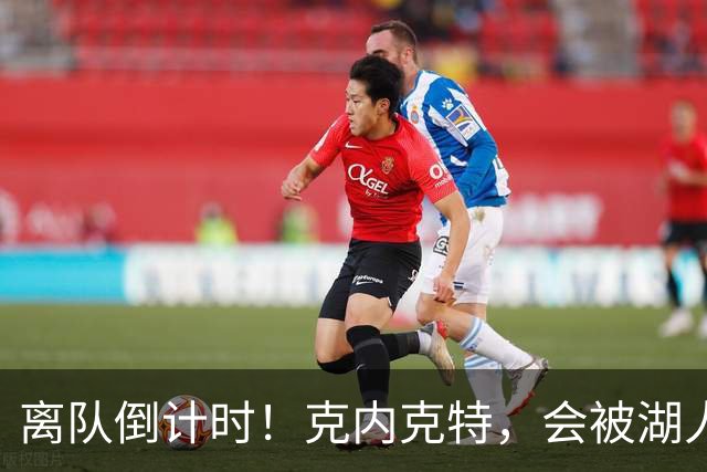 离队倒计时！克内克特，会被湖人放弃吗？