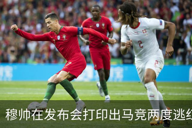 穆帅在发布会打印出马竞两度逃红的瞬间：我们本该11打9的！