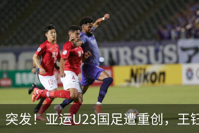 突发！亚运U23国足遭重创，王钰栋缺阵，淘汰赛对手确定