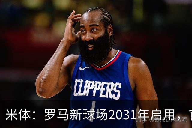 米体：罗马新球场2031年启用，首年营收将达1.536亿欧
