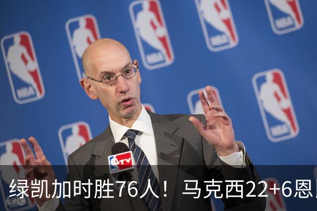 绿凯加时胜76人！马克西22+6恩比德爆发，老詹8分4失误，布朗20+8