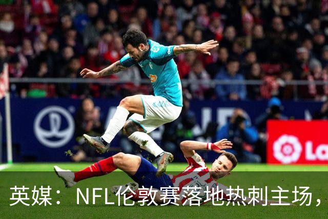 英媒：NFL伦敦赛落地热刺主场，多功能球场助力球队豪掷转会预算