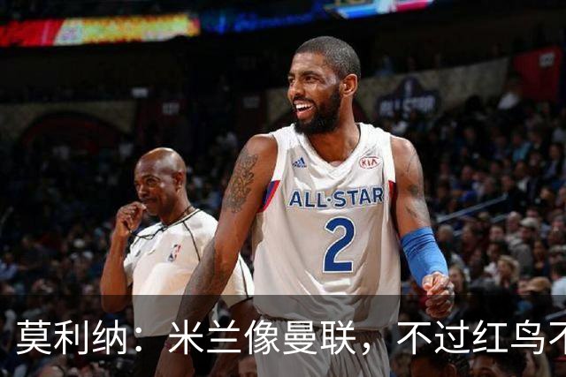 莫利纳：米兰像曼联，不过红鸟不像格雷泽家族那样榨干俱乐部