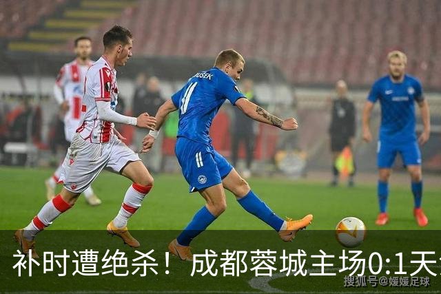补时遭绝杀！成都蓉城主场0:1天津津门虎