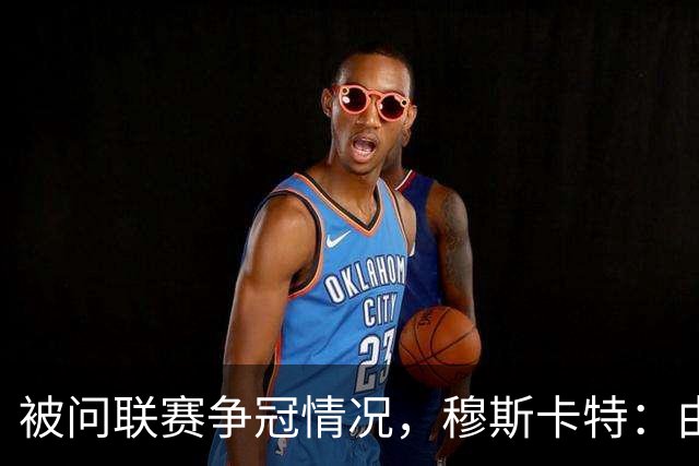 被问联赛争冠情况，穆斯卡特：由参与争冠的球队来衡量更为合适