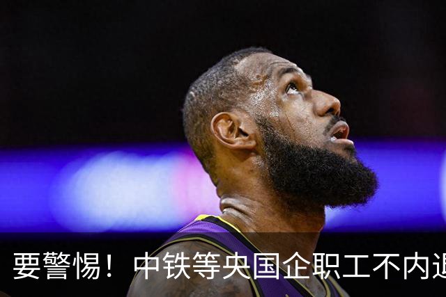 要警惕！中铁等央国企职工不内退，可能连继续留下来的位置都没有
